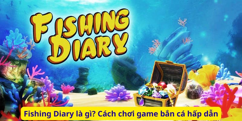 Fishing Diary là gì? Cách chơi game bắn cá hấp dẫn